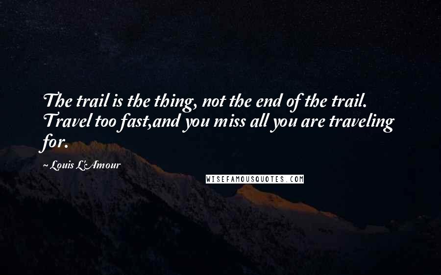 Louis L'Amour Quotes: The trail is the thing, not the end of the trail. Travel too fast,and you miss all you are traveling for.