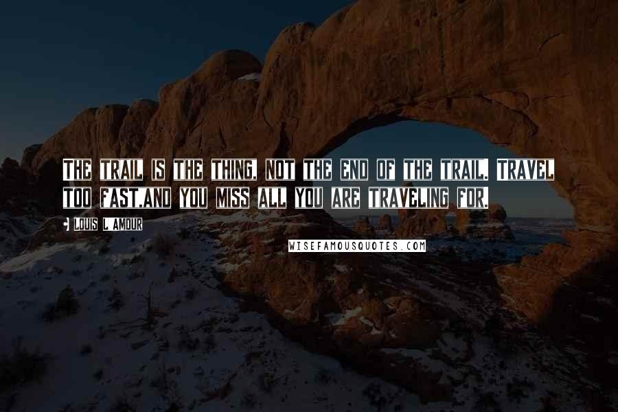 Louis L'Amour Quotes: The trail is the thing, not the end of the trail. Travel too fast,and you miss all you are traveling for.