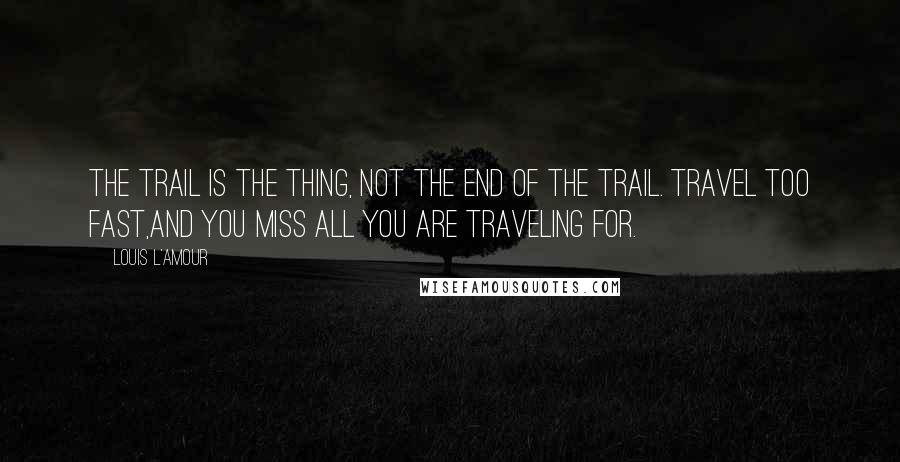Louis L'Amour Quotes: The trail is the thing, not the end of the trail. Travel too fast,and you miss all you are traveling for.