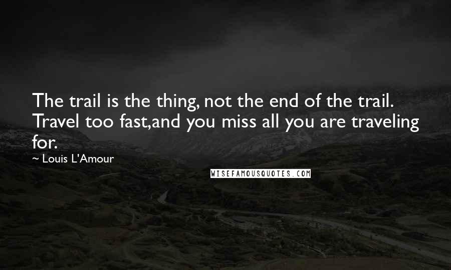 Louis L'Amour Quotes: The trail is the thing, not the end of the trail. Travel too fast,and you miss all you are traveling for.