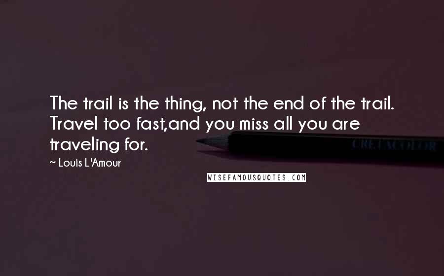 Louis L'Amour Quotes: The trail is the thing, not the end of the trail. Travel too fast,and you miss all you are traveling for.