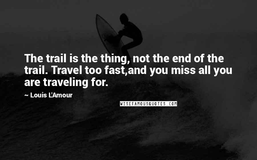 Louis L'Amour Quotes: The trail is the thing, not the end of the trail. Travel too fast,and you miss all you are traveling for.