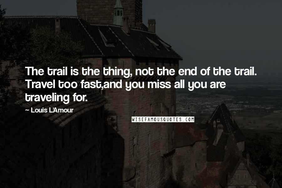 Louis L'Amour Quotes: The trail is the thing, not the end of the trail. Travel too fast,and you miss all you are traveling for.