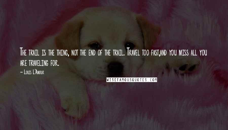 Louis L'Amour Quotes: The trail is the thing, not the end of the trail. Travel too fast,and you miss all you are traveling for.