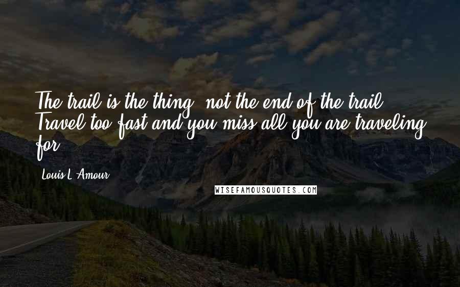 Louis L'Amour Quotes: The trail is the thing, not the end of the trail. Travel too fast,and you miss all you are traveling for.