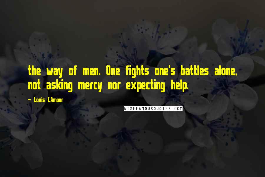 Louis L'Amour Quotes: the way of men. One fights one's battles alone, not asking mercy nor expecting help.