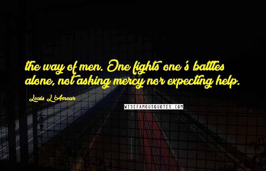 Louis L'Amour Quotes: the way of men. One fights one's battles alone, not asking mercy nor expecting help.
