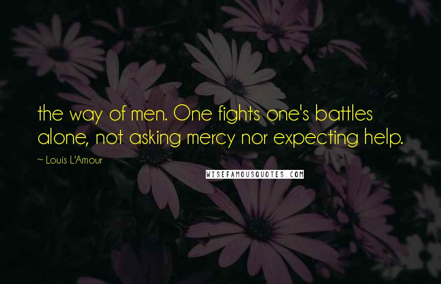 Louis L'Amour Quotes: the way of men. One fights one's battles alone, not asking mercy nor expecting help.