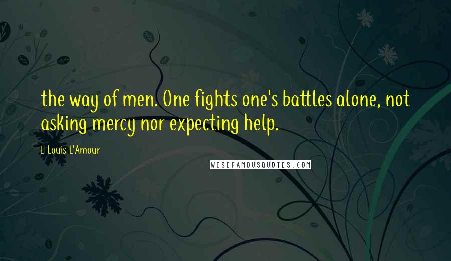 Louis L'Amour Quotes: the way of men. One fights one's battles alone, not asking mercy nor expecting help.