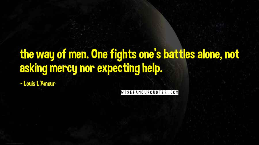 Louis L'Amour Quotes: the way of men. One fights one's battles alone, not asking mercy nor expecting help.