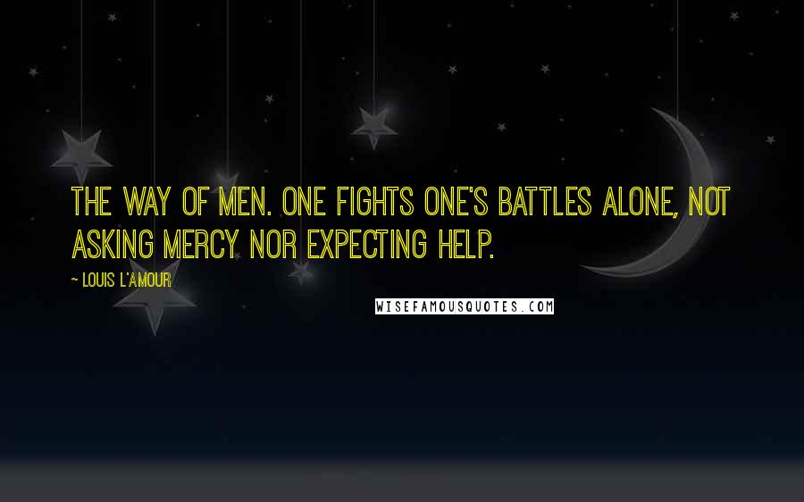 Louis L'Amour Quotes: the way of men. One fights one's battles alone, not asking mercy nor expecting help.