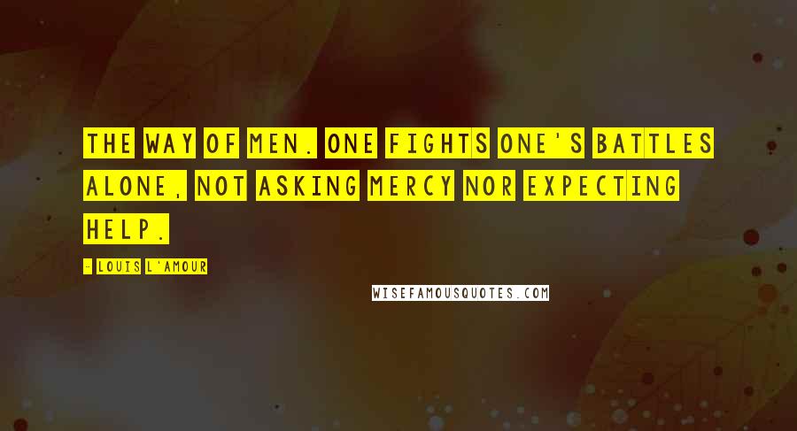 Louis L'Amour Quotes: the way of men. One fights one's battles alone, not asking mercy nor expecting help.