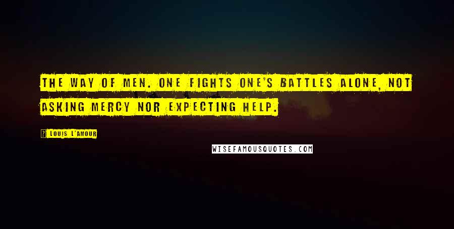 Louis L'Amour Quotes: the way of men. One fights one's battles alone, not asking mercy nor expecting help.