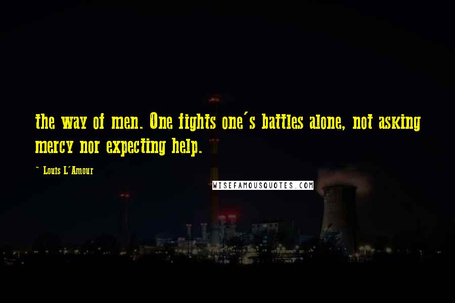 Louis L'Amour Quotes: the way of men. One fights one's battles alone, not asking mercy nor expecting help.