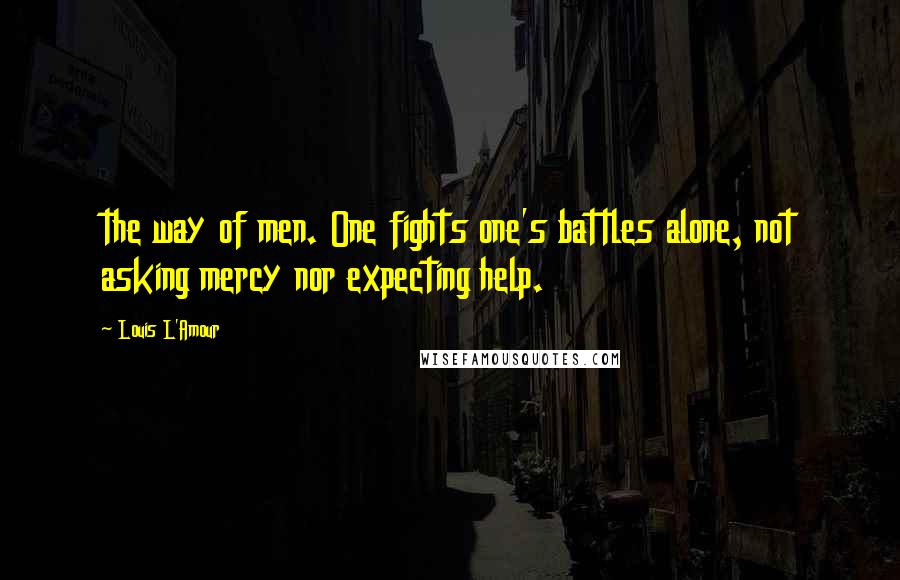 Louis L'Amour Quotes: the way of men. One fights one's battles alone, not asking mercy nor expecting help.