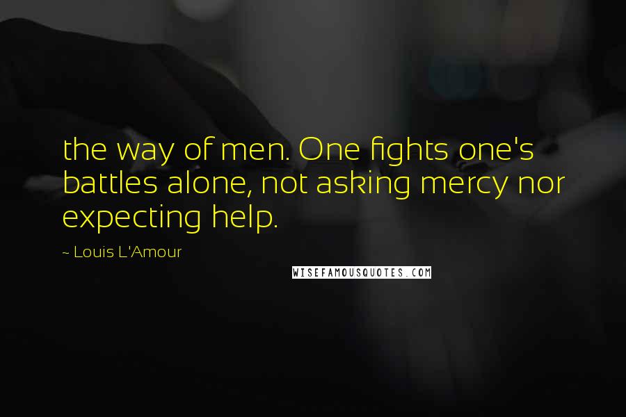 Louis L'Amour Quotes: the way of men. One fights one's battles alone, not asking mercy nor expecting help.