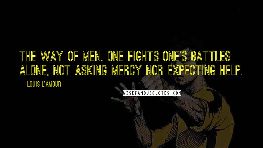 Louis L'Amour Quotes: the way of men. One fights one's battles alone, not asking mercy nor expecting help.