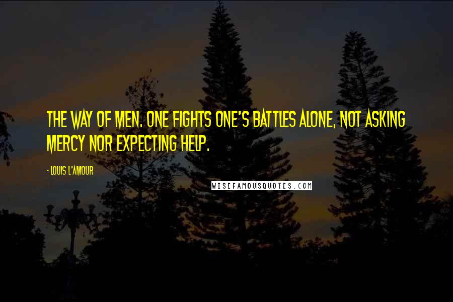 Louis L'Amour Quotes: the way of men. One fights one's battles alone, not asking mercy nor expecting help.