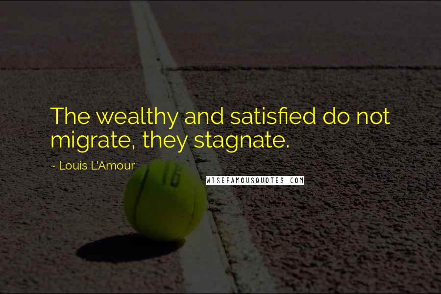 Louis L'Amour Quotes: The wealthy and satisfied do not migrate, they stagnate.