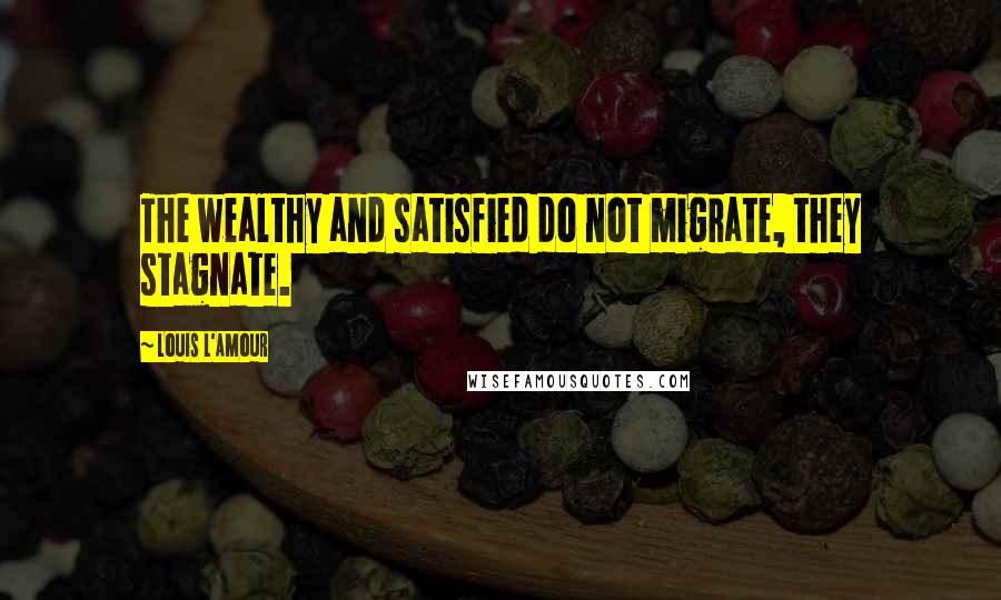 Louis L'Amour Quotes: The wealthy and satisfied do not migrate, they stagnate.