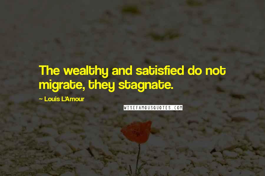 Louis L'Amour Quotes: The wealthy and satisfied do not migrate, they stagnate.