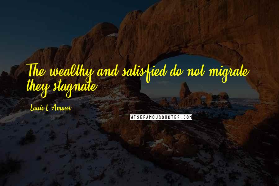 Louis L'Amour Quotes: The wealthy and satisfied do not migrate, they stagnate.