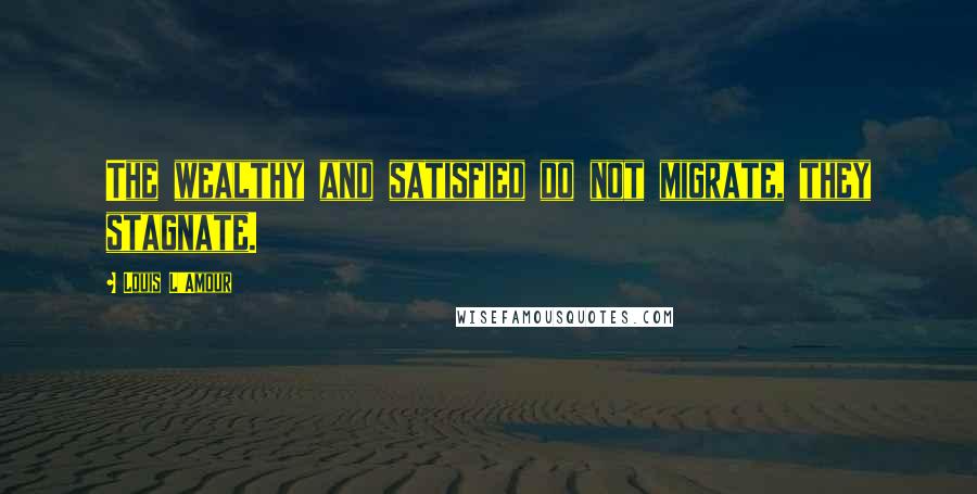 Louis L'Amour Quotes: The wealthy and satisfied do not migrate, they stagnate.