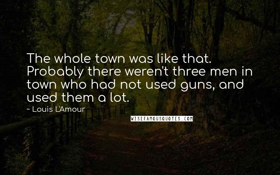Louis L'Amour Quotes: The whole town was like that. Probably there weren't three men in town who had not used guns, and used them a lot.