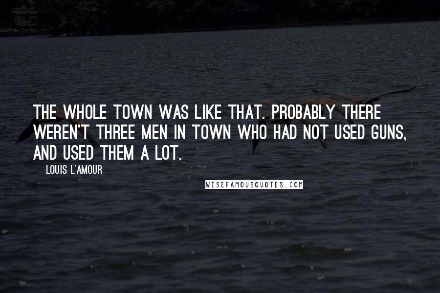 Louis L'Amour Quotes: The whole town was like that. Probably there weren't three men in town who had not used guns, and used them a lot.