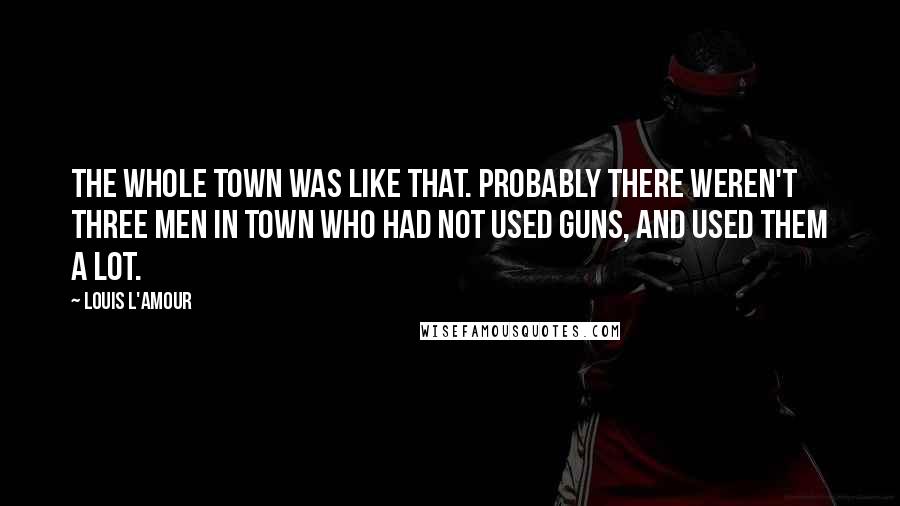 Louis L'Amour Quotes: The whole town was like that. Probably there weren't three men in town who had not used guns, and used them a lot.