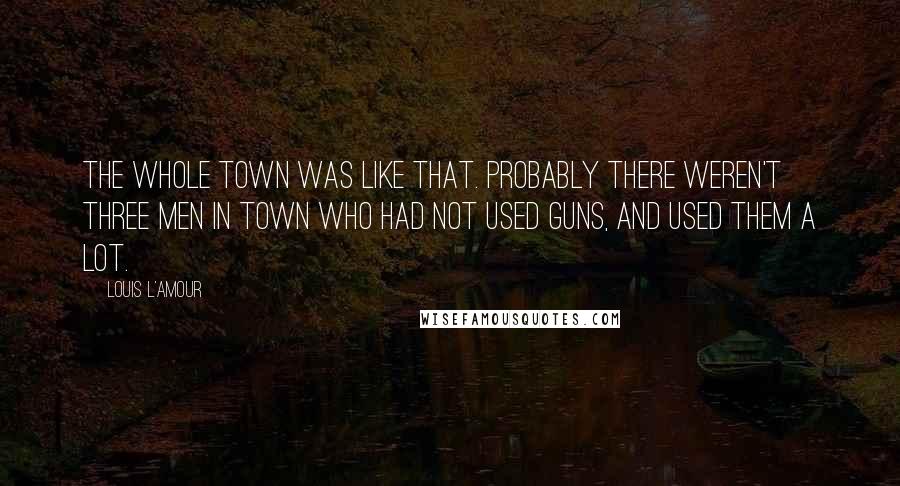 Louis L'Amour Quotes: The whole town was like that. Probably there weren't three men in town who had not used guns, and used them a lot.