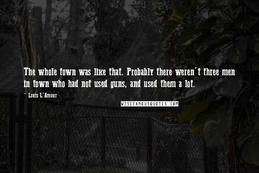 Louis L'Amour Quotes: The whole town was like that. Probably there weren't three men in town who had not used guns, and used them a lot.