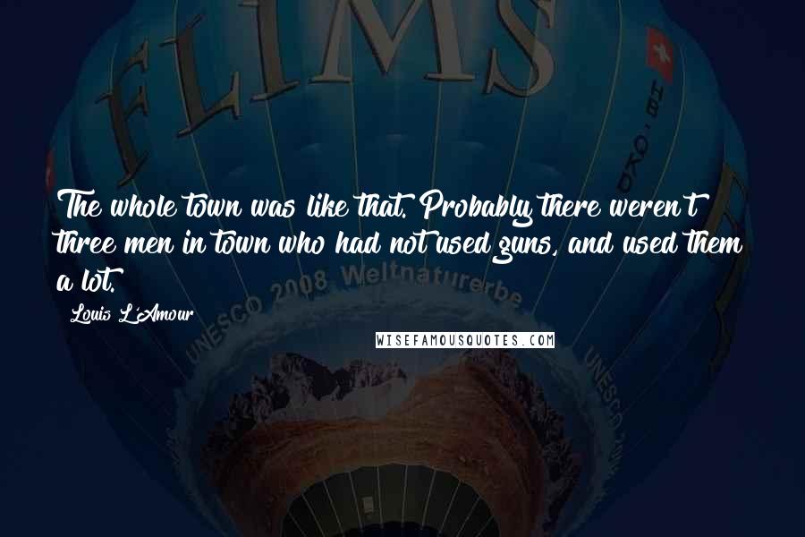 Louis L'Amour Quotes: The whole town was like that. Probably there weren't three men in town who had not used guns, and used them a lot.