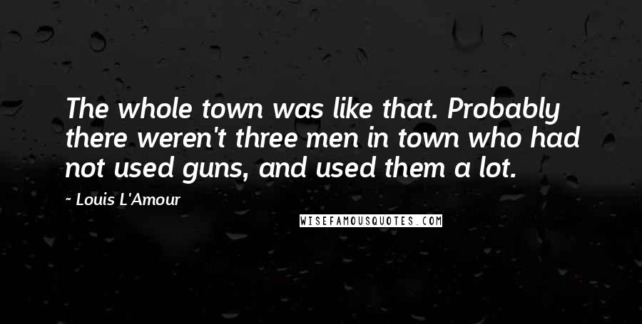 Louis L'Amour Quotes: The whole town was like that. Probably there weren't three men in town who had not used guns, and used them a lot.