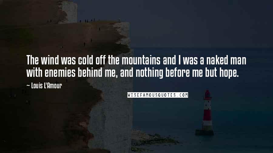 Louis L'Amour Quotes: The wind was cold off the mountains and I was a naked man with enemies behind me, and nothing before me but hope.