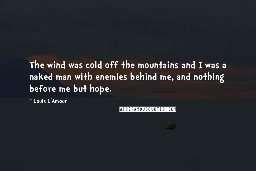 Louis L'Amour Quotes: The wind was cold off the mountains and I was a naked man with enemies behind me, and nothing before me but hope.