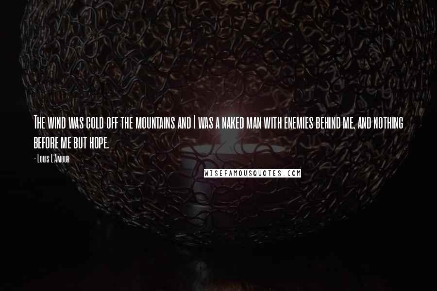 Louis L'Amour Quotes: The wind was cold off the mountains and I was a naked man with enemies behind me, and nothing before me but hope.