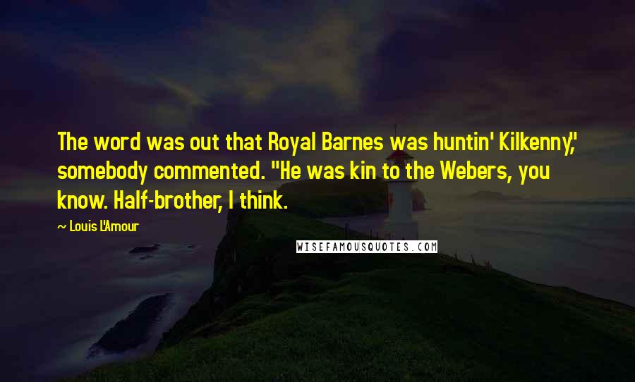 Louis L'Amour Quotes: The word was out that Royal Barnes was huntin' Kilkenny," somebody commented. "He was kin to the Webers, you know. Half-brother, I think.