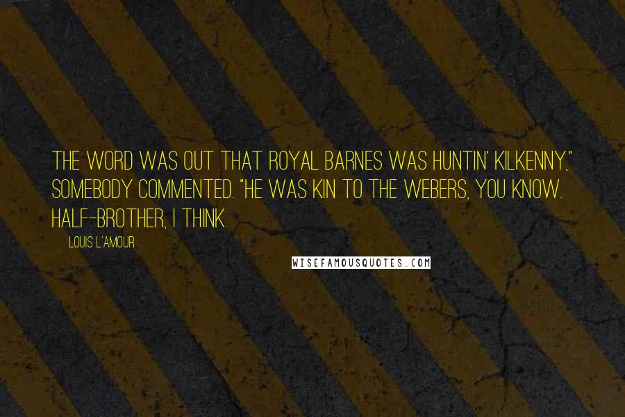 Louis L'Amour Quotes: The word was out that Royal Barnes was huntin' Kilkenny," somebody commented. "He was kin to the Webers, you know. Half-brother, I think.