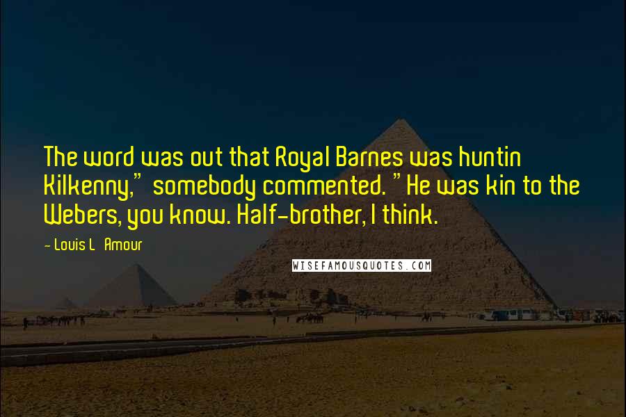 Louis L'Amour Quotes: The word was out that Royal Barnes was huntin' Kilkenny," somebody commented. "He was kin to the Webers, you know. Half-brother, I think.