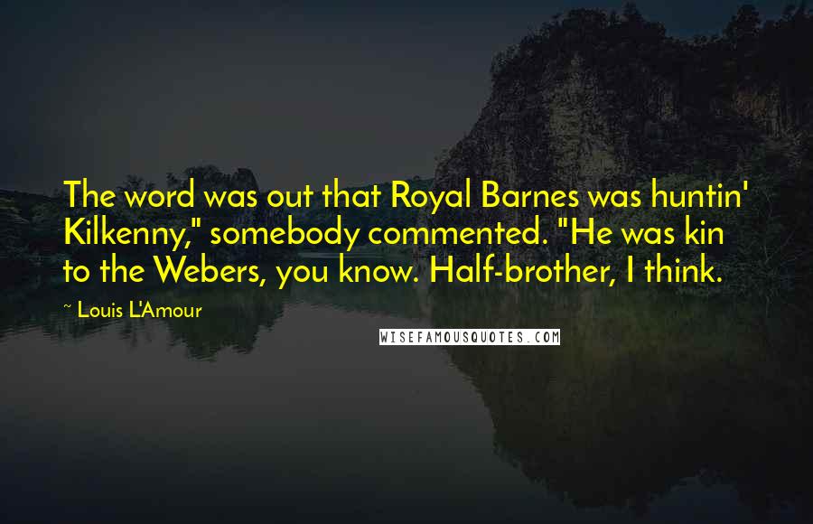 Louis L'Amour Quotes: The word was out that Royal Barnes was huntin' Kilkenny," somebody commented. "He was kin to the Webers, you know. Half-brother, I think.