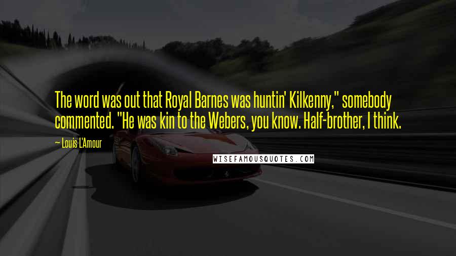 Louis L'Amour Quotes: The word was out that Royal Barnes was huntin' Kilkenny," somebody commented. "He was kin to the Webers, you know. Half-brother, I think.