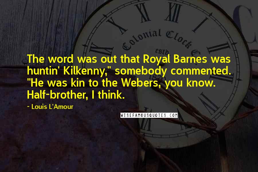 Louis L'Amour Quotes: The word was out that Royal Barnes was huntin' Kilkenny," somebody commented. "He was kin to the Webers, you know. Half-brother, I think.