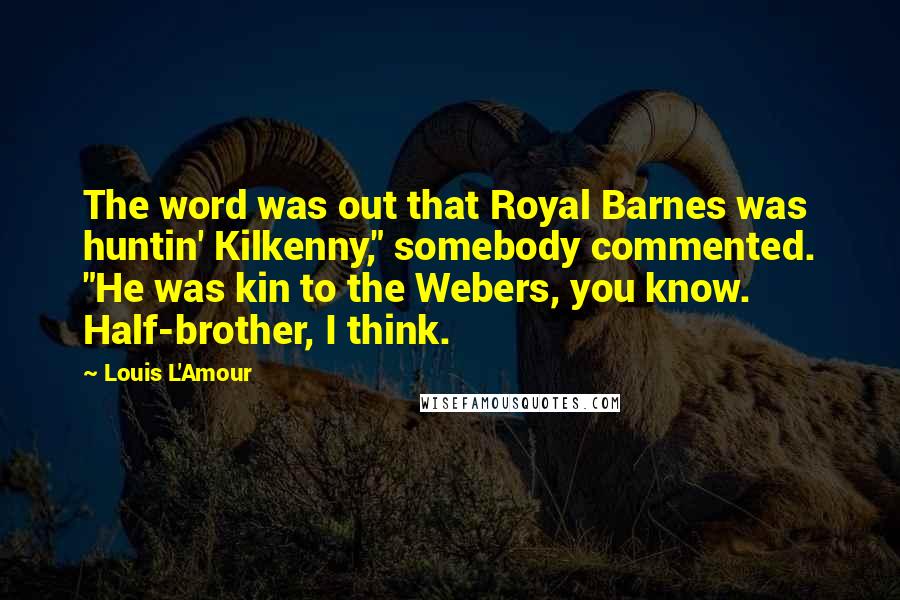 Louis L'Amour Quotes: The word was out that Royal Barnes was huntin' Kilkenny," somebody commented. "He was kin to the Webers, you know. Half-brother, I think.