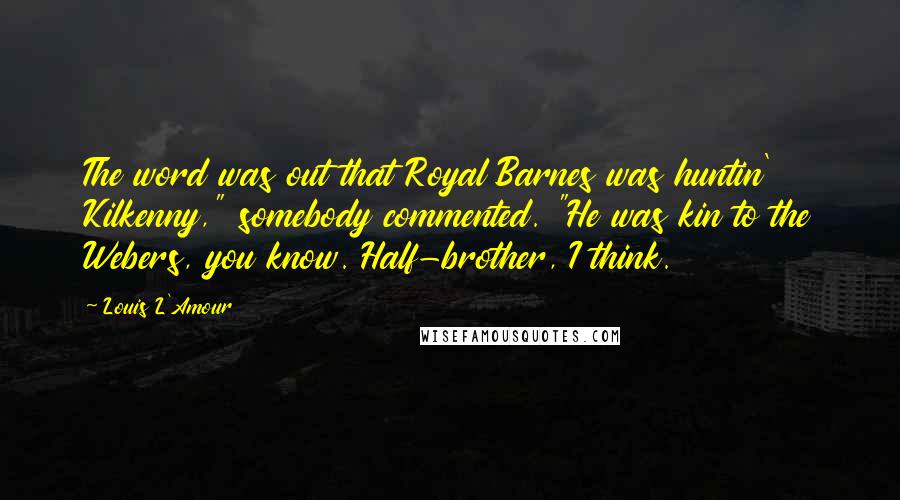 Louis L'Amour Quotes: The word was out that Royal Barnes was huntin' Kilkenny," somebody commented. "He was kin to the Webers, you know. Half-brother, I think.