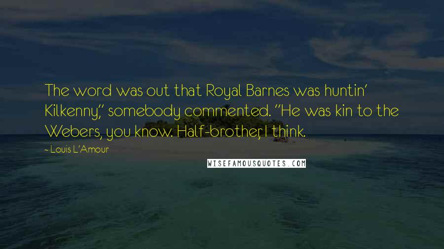 Louis L'Amour Quotes: The word was out that Royal Barnes was huntin' Kilkenny," somebody commented. "He was kin to the Webers, you know. Half-brother, I think.