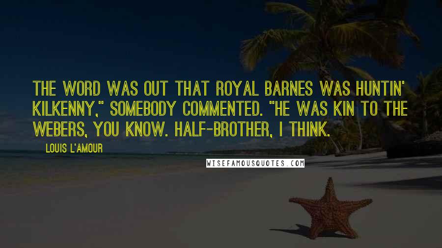 Louis L'Amour Quotes: The word was out that Royal Barnes was huntin' Kilkenny," somebody commented. "He was kin to the Webers, you know. Half-brother, I think.