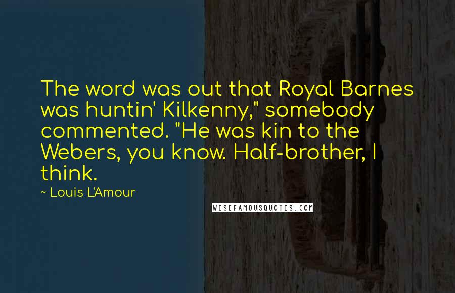 Louis L'Amour Quotes: The word was out that Royal Barnes was huntin' Kilkenny," somebody commented. "He was kin to the Webers, you know. Half-brother, I think.