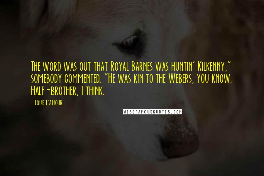 Louis L'Amour Quotes: The word was out that Royal Barnes was huntin' Kilkenny," somebody commented. "He was kin to the Webers, you know. Half-brother, I think.