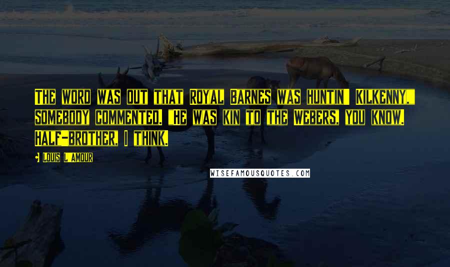 Louis L'Amour Quotes: The word was out that Royal Barnes was huntin' Kilkenny," somebody commented. "He was kin to the Webers, you know. Half-brother, I think.